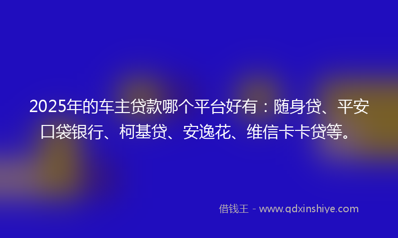 2025年的车主贷款哪个平台好有：随身贷、平安口袋银行、柯基贷、安逸花、维信卡卡贷等。