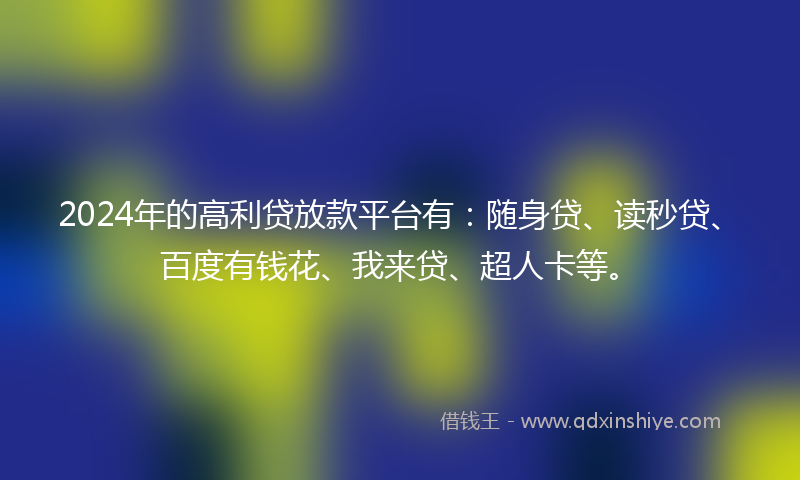 2024年的高利贷放款平台有：随身贷、读秒贷、百度有钱花、我来贷、超人卡等。