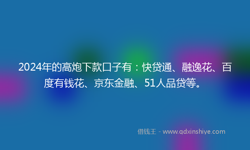 2024年的高炮下款口子有：快贷通、融逸花、百度有钱花、京东金融、51人品贷等。