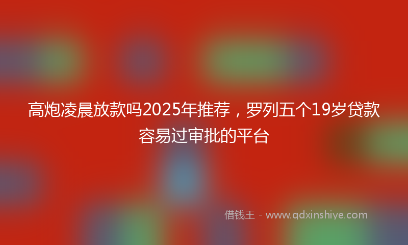高炮凌晨放款吗2025年推荐，罗列五个19岁贷款容易过审批的平台
