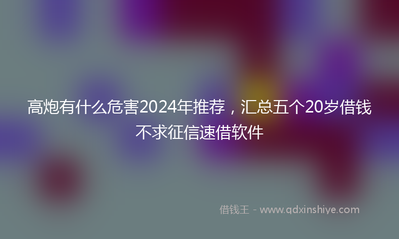 高炮有什么危害2024年推荐，汇总五个20岁借钱不求征信速借软件