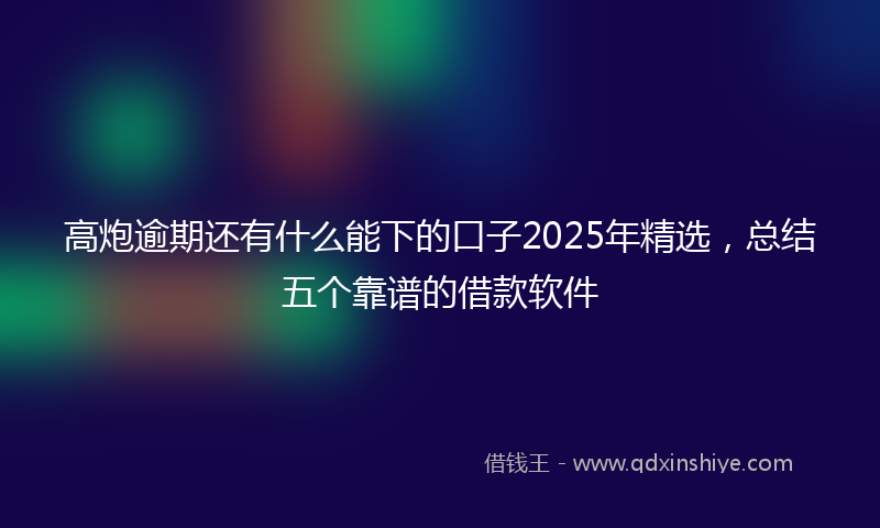 高炮逾期还有什么能下的口子2025年精选，总结五个靠谱的借款软件