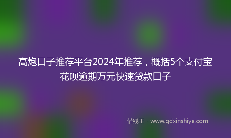 高炮口子推荐平台2024年推荐，概括5个支付宝花呗逾期万元快速贷款口子