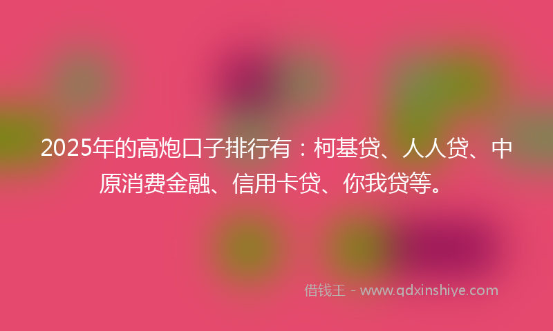 2025年的高炮口子排行有：柯基贷、人人贷、中原消费金融、信用卡贷、你我贷等。