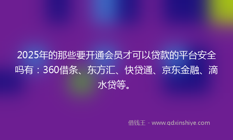 2025年的那些要开通会员才可以贷款的平台安全吗有：360借条、东方汇、快贷通、京东金融、滴水贷等。