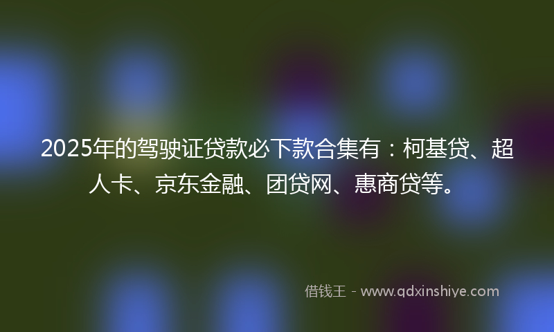 2025年的驾驶证贷款必下款合集有：柯基贷、超人卡、京东金融、团贷网、惠商贷等。