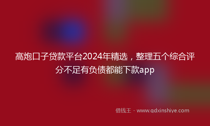 高炮口子贷款平台2024年精选，整理五个综合评分不足有负债都能下款app