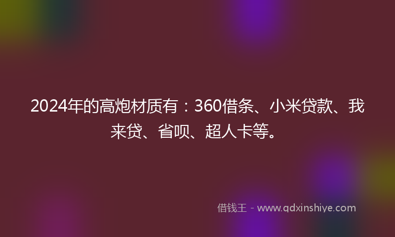 2024年的高炮材质有：360借条、小米贷款、我来贷、省呗、超人卡等。