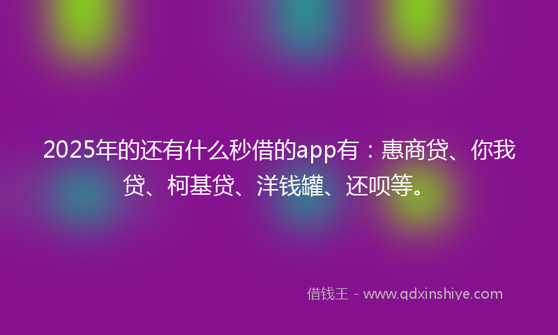 2025年的还有什么秒借的app有：惠商贷、你我贷、柯基贷、洋钱罐、还呗等。