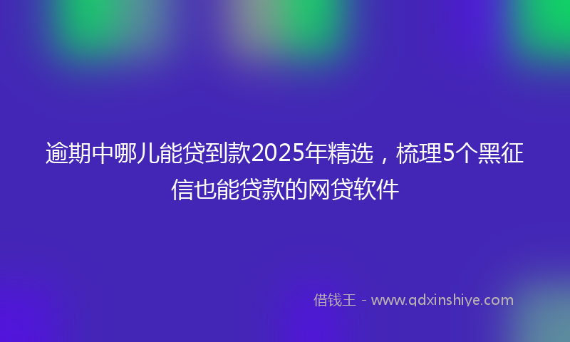 逾期中哪儿能贷到款2025年精选，梳理5个黑征信也能贷款的网贷软件