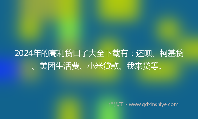 2024年的高利贷口子大全下载有：还呗、柯基贷、美团生活费、小米贷款、我来贷等。