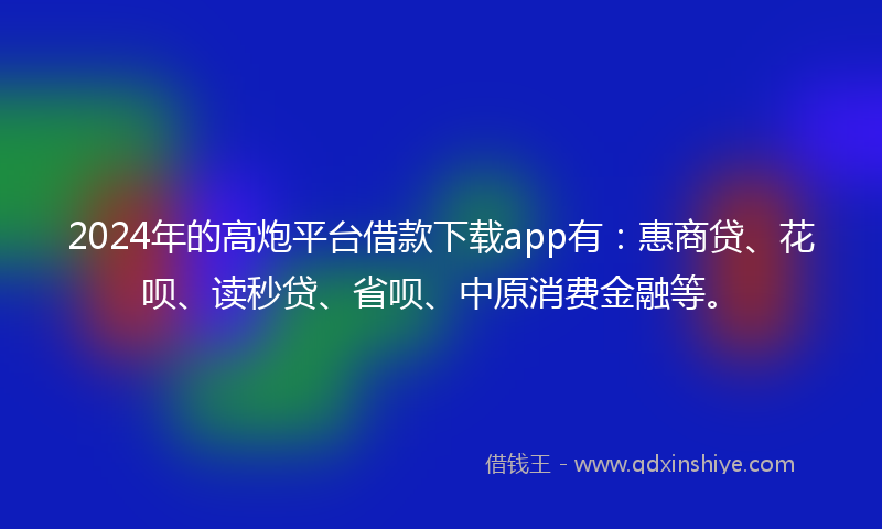 2024年的高炮平台借款下载app有：惠商贷、花呗、读秒贷、省呗、中原消费金融等。