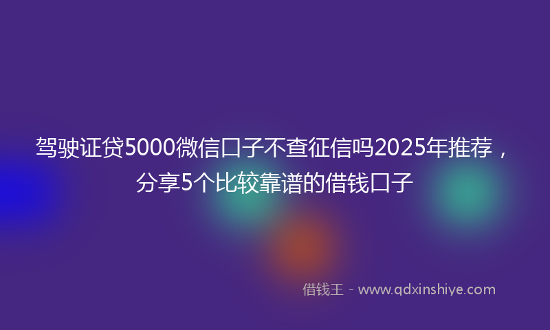 驾驶证贷5000微信口子不查征信吗2025年推荐，分享5个比较靠谱的借钱口子