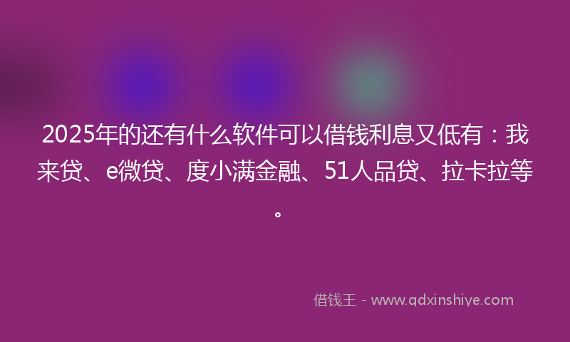 2025年的还有什么软件可以借钱利息又低有：我来贷、e微贷、度小满金融、51人品贷、拉卡拉等。