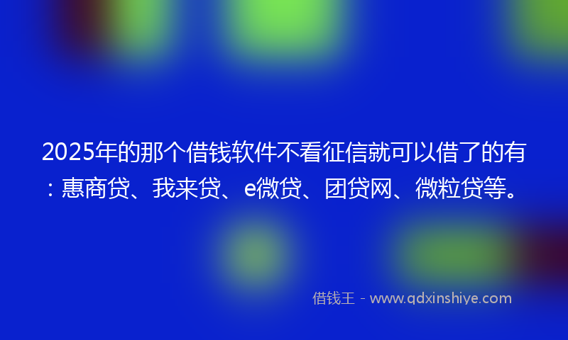 2025年的那个借钱软件不看征信就可以借了的有：惠商贷、我来贷、e微贷、团贷网、微粒贷等。