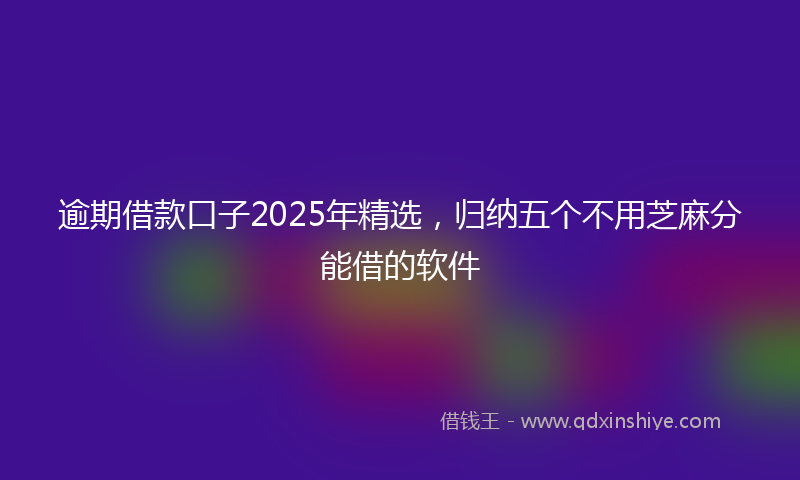 逾期借款口子2025年精选，归纳五个不用芝麻分能借的软件