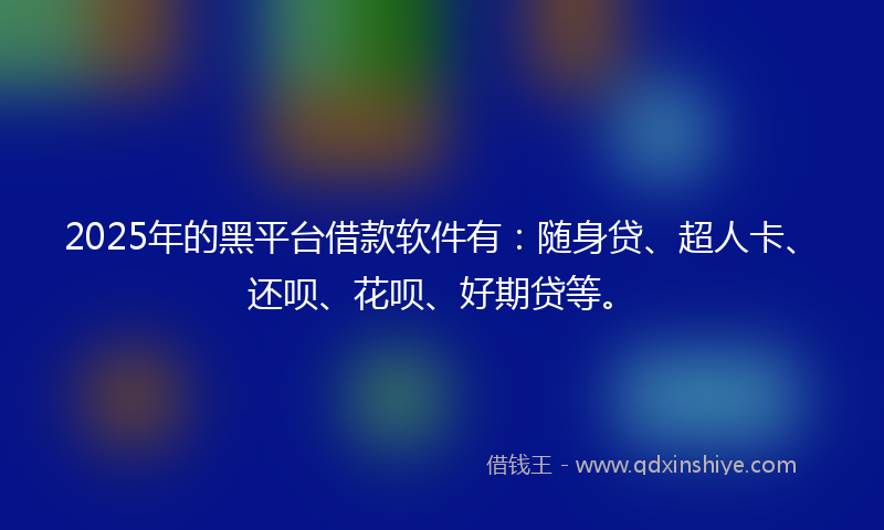 2025年的黑平台借款软件有：随身贷、超人卡、还呗、花呗、好期贷等。