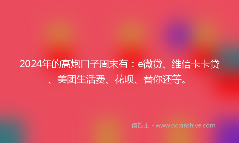 2024年的高炮口子周末有：e微贷、维信卡卡贷、美团生活费、花呗、替你还等。