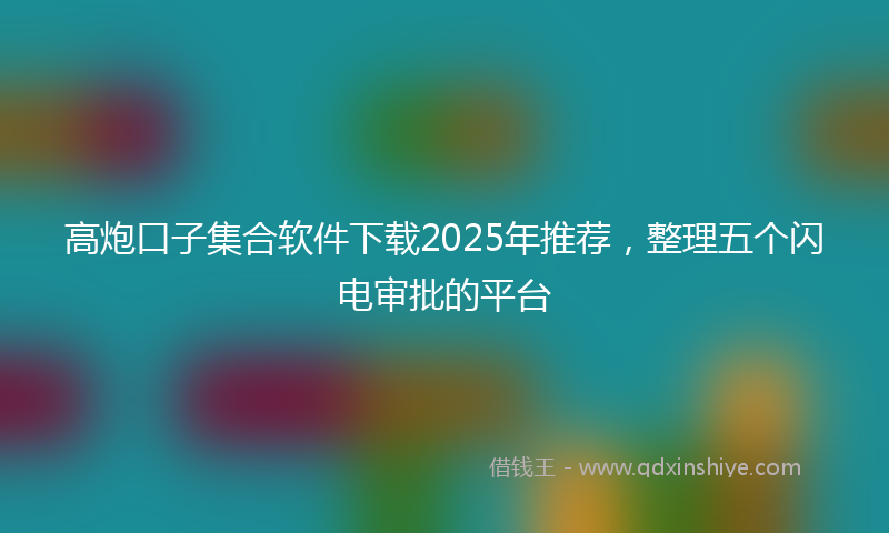 高炮口子集合软件下载2025年推荐，整理五个闪电审批的平台