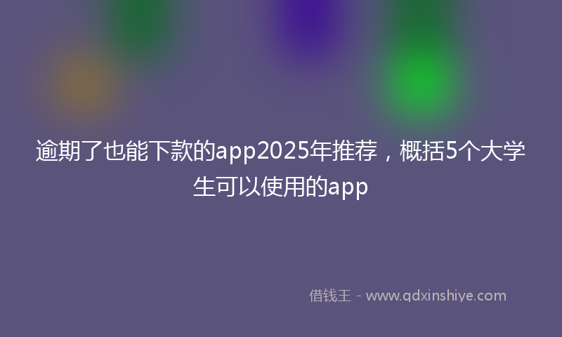 逾期了也能下款的app2025年推荐，概括5个大学生可以使用的app