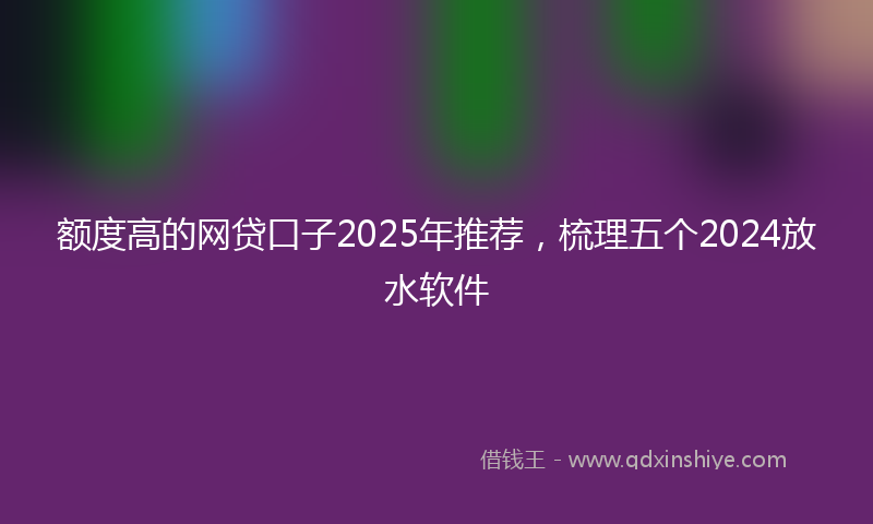 额度高的网贷口子2025年推荐，梳理五个2024放水软件