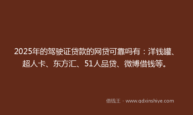 2025年的驾驶证贷款的网贷可靠吗有：洋钱罐、超人卡、东方汇、51人品贷、微博借钱等。