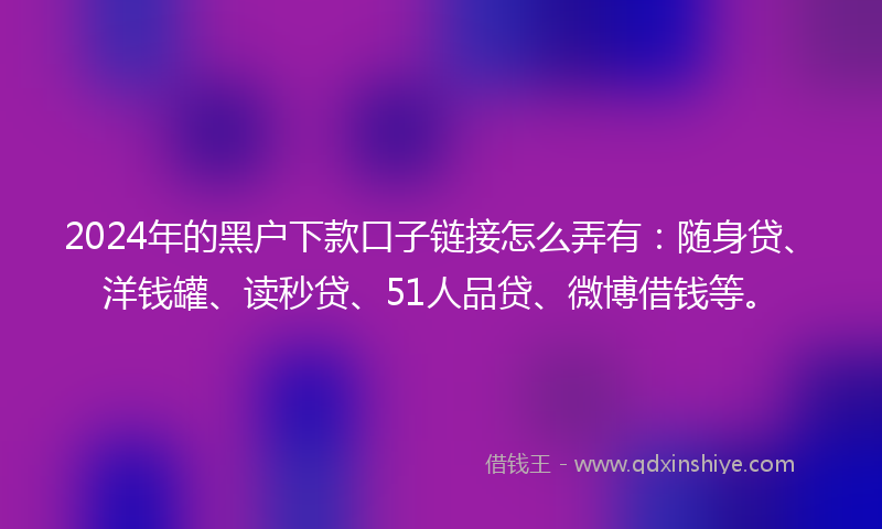 2024年的黑户下款口子链接怎么弄有：随身贷、洋钱罐、读秒贷、51人品贷、微博借钱等。
