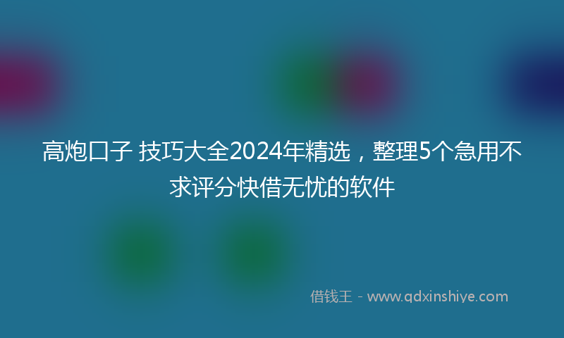 高炮口子 技巧大全2024年精选，整理5个急用不求评分快借无忧的软件