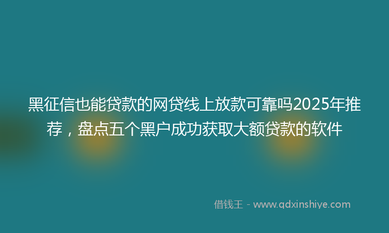黑征信也能贷款的网贷线上放款可靠吗2025年推荐，盘点五个黑户成功获取大额贷款的软件