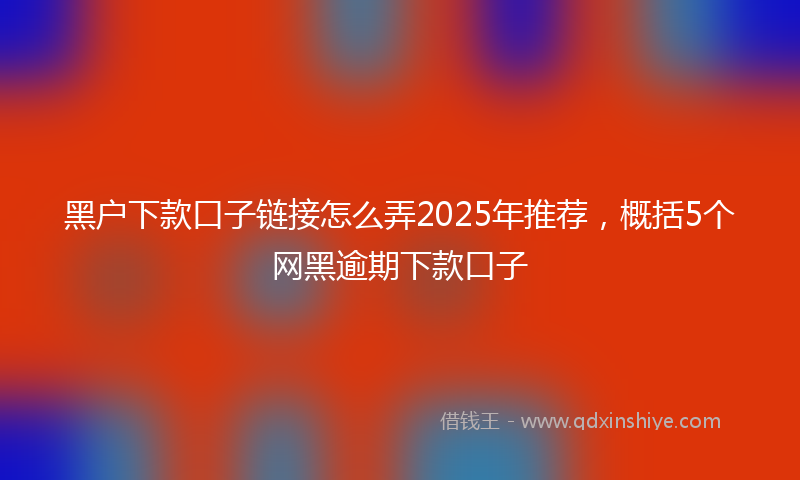 黑户下款口子链接怎么弄2025年推荐，概括5个网黑逾期下款口子