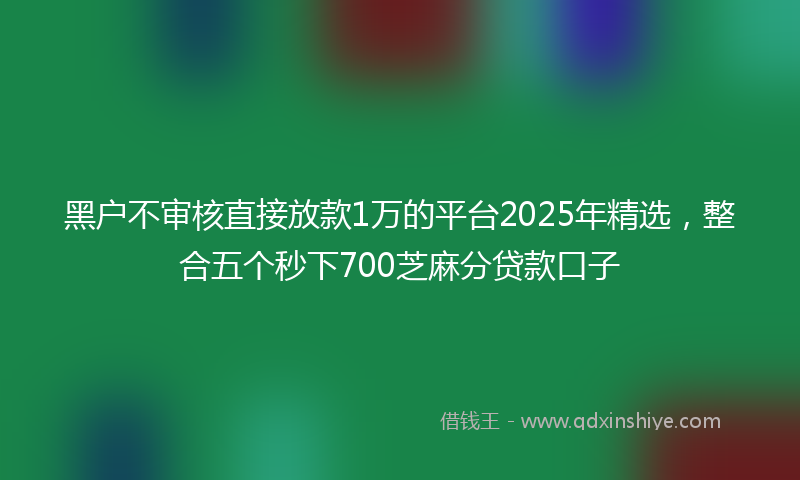 黑户不审核直接放款1万的平台2025年精选，整合五个秒下700芝麻分贷款口子