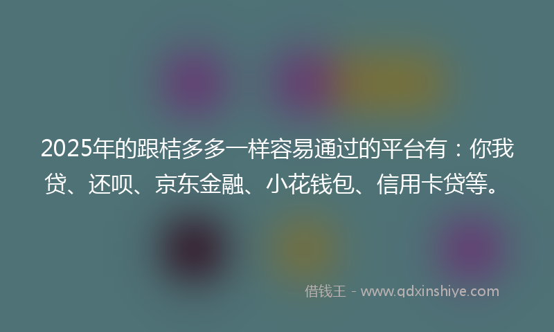 2025年的跟桔多多一样容易通过的平台有：你我贷、还呗、京东金融、小花钱包、信用卡贷等。