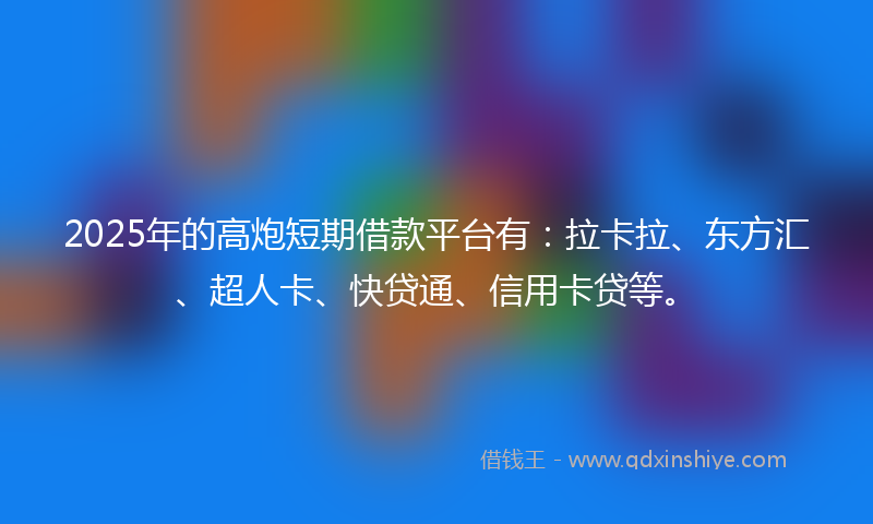 2025年的高炮短期借款平台有：拉卡拉、东方汇、超人卡、快贷通、信用卡贷等。