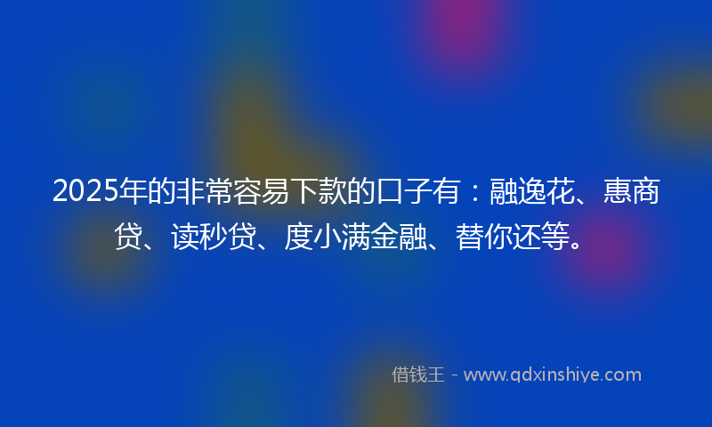 2025年的非常容易下款的口子有：融逸花、惠商贷、读秒贷、度小满金融、替你还等。