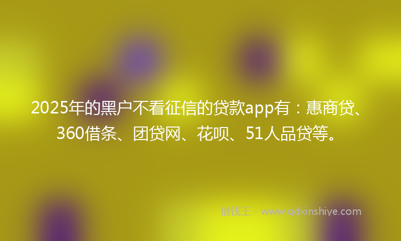 2025年的黑户不看征信的贷款app有：惠商贷、360借条、团贷网、花呗、51人品贷等。