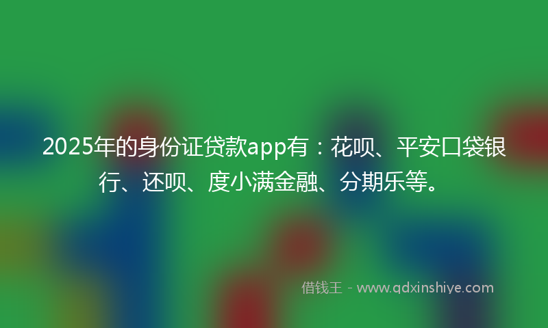 2025年的身份证贷款app有：花呗、平安口袋银行、还呗、度小满金融、分期乐等。