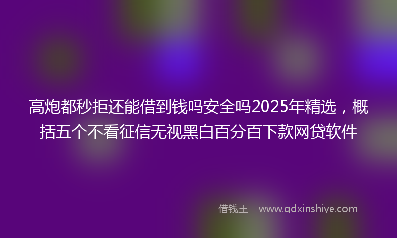 高炮都秒拒还能借到钱吗安全吗2025年精选，概括五个不看征信无视黑白百分百下款网贷软件