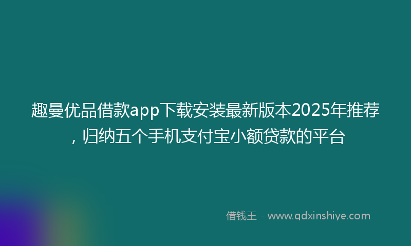 趣曼优品借款app下载安装最新版本2025年推荐，归纳五个手机支付宝小额贷款的平台