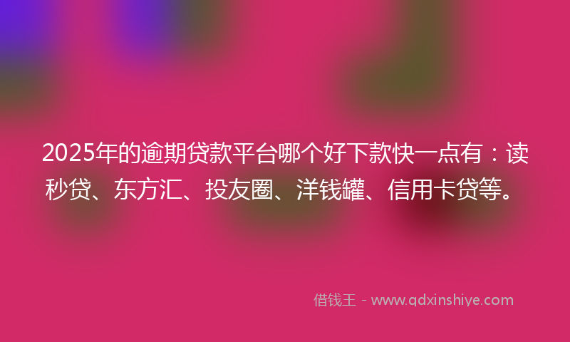 2025年的逾期贷款平台哪个好下款快一点有：读秒贷、东方汇、投友圈、洋钱罐、信用卡贷等。