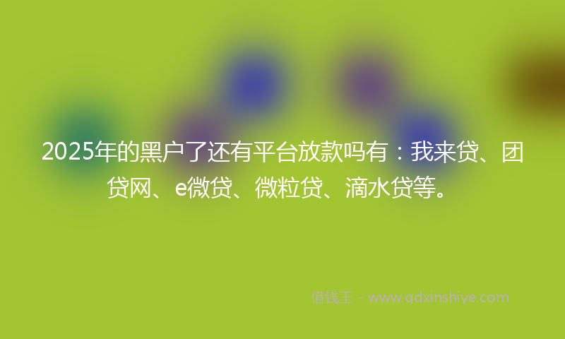 2025年的黑户了还有平台放款吗有：我来贷、团贷网、e微贷、微粒贷、滴水贷等。