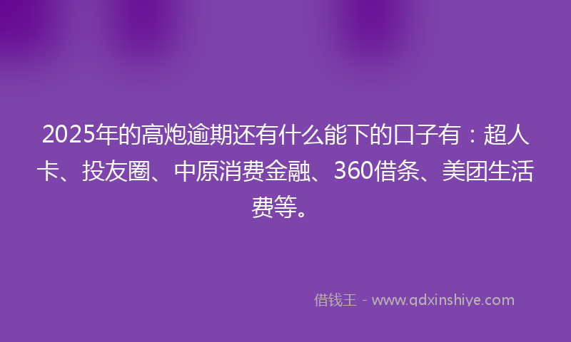 2025年的高炮逾期还有什么能下的口子有：超人卡、投友圈、中原消费金融、360借条、美团生活费等。