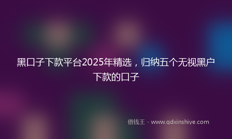 黑口子下款平台2025年精选，归纳五个无视黑户下款的口子