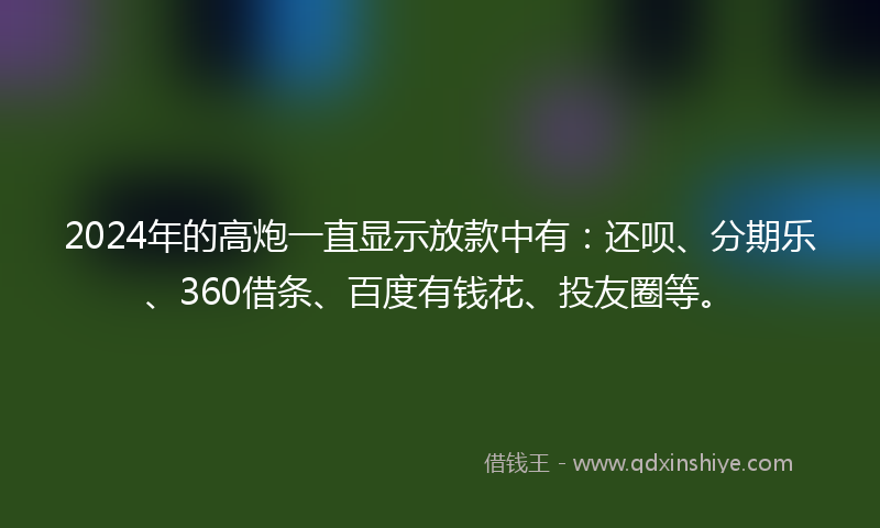 2024年的高炮一直显示放款中有：还呗、分期乐、360借条、百度有钱花、投友圈等。