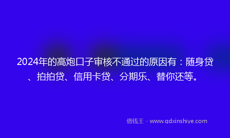 2024年的高炮口子审核不通过的原因有：随身贷、拍拍贷、信用卡贷、分期乐、替你还等。