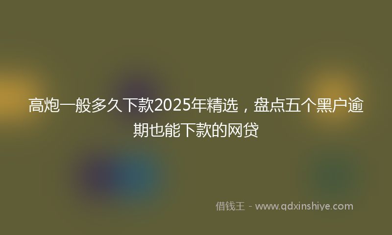 高炮一般多久下款2025年精选，盘点五个黑户逾期也能下款的网贷