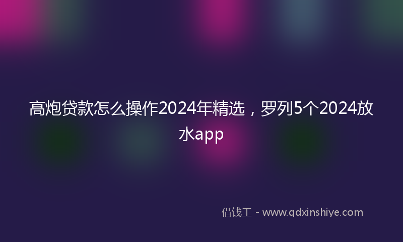 高炮贷款怎么操作2024年精选，罗列5个2024放水app