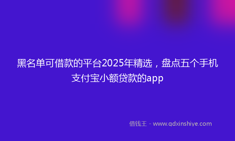 黑名单可借款的平台2025年精选，盘点五个手机支付宝小额贷款的app