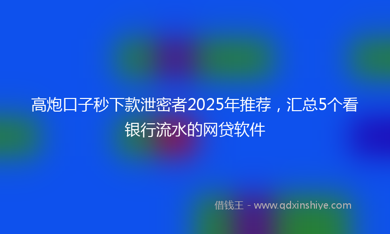 高炮口子秒下款泄密者2025年推荐，汇总5个看银行流水的网贷软件