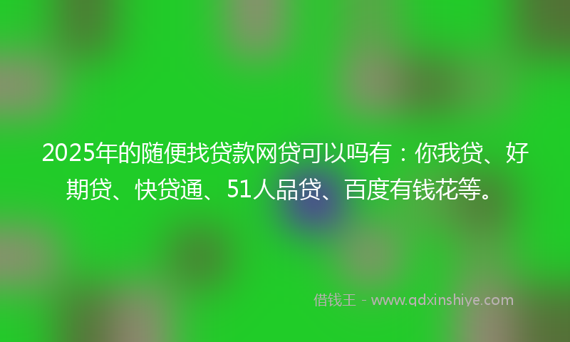 2025年的随便找贷款网贷可以吗有：你我贷、好期贷、快贷通、51人品贷、百度有钱花等。