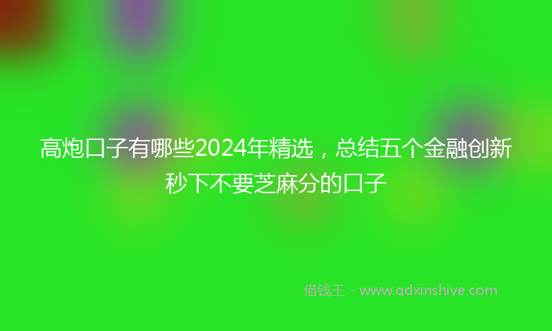高炮口子有哪些2024年精选，总结五个金融创新秒下不要芝麻分的口子